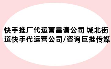 快手推广代运营靠谱公司 城北街道快手代运营公司/咨询巨推传媒专业